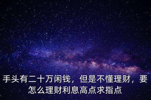 手頭有二十萬閑錢，但是不懂理財，要怎么理財利息高點求指點