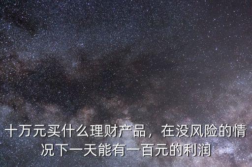 十萬元買什么理財產品，在沒風險的情況下一天能有一百元的利潤