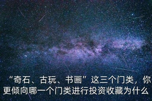 “奇石、古玩、書畫”這三個(gè)門類，你更傾向哪一個(gè)門類進(jìn)行投資收藏為什么