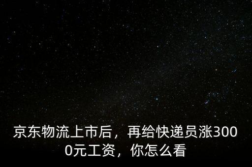 京東物流上市后，再給快遞員漲3000元工資，你怎么看