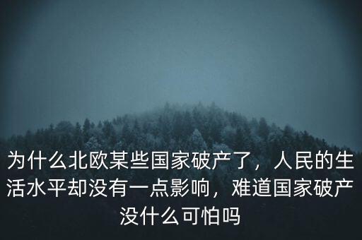 為什么北歐某些國(guó)家破產(chǎn)了，人民的生活水平卻沒(méi)有一點(diǎn)影響，難道國(guó)家破產(chǎn)沒(méi)什么可怕嗎