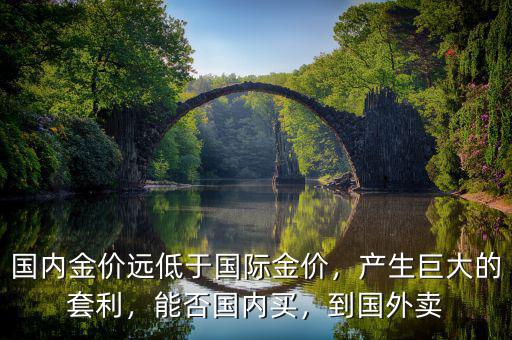 國(guó)內(nèi)金價(jià)遠(yuǎn)低于國(guó)際金價(jià)，產(chǎn)生巨大的套利，能否國(guó)內(nèi)買，到國(guó)外賣