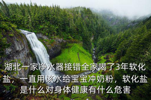 湖北一家凈水器接錯(cuò)全家喝了3年軟化鹽，一直用該水給寶寶沖奶粉，軟化鹽是什么對(duì)身體健康有什么危害