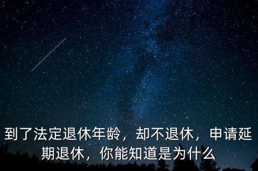 到了法定退休年齡，卻不退休，申請延期退休，你能知道是為什么