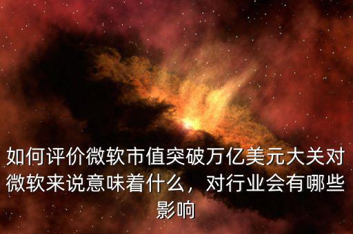 如何評價(jià)微軟市值突破萬億美元大關(guān)對微軟來說意味著什么，對行業(yè)會(huì)有哪些影響