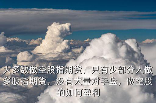 大多數(shù)做空股指期貨，只有少部分人做多股指期貨，沒(méi)有大量對(duì)手盤，做空股的如何盈利