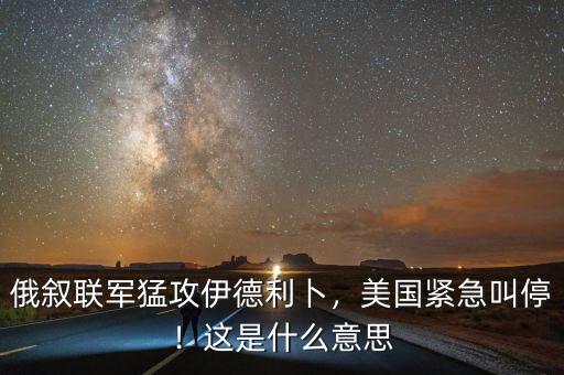 俄敘聯(lián)軍猛攻伊德利卜，美國(guó)緊急叫停！這是什么意思