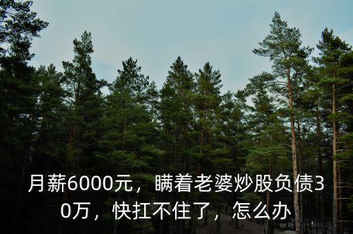 月薪6000元，瞞著老婆炒股負債30萬，快扛不住了，怎么辦