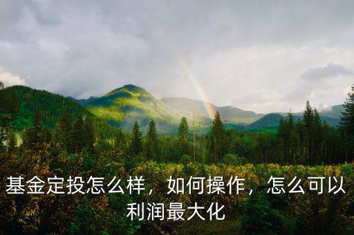 基金定投怎么樣，如何操作，怎么可以利潤最大化