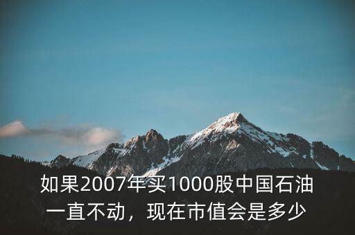 如果2007年買1000股中國(guó)石油一直不動(dòng)，現(xiàn)在市值會(huì)是多少