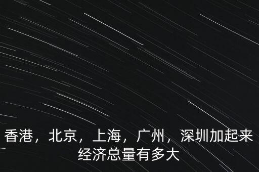 香港，北京，上海，廣州，深圳加起來經(jīng)濟總量有多大