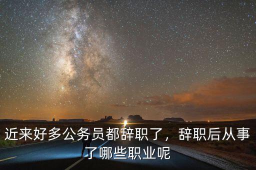 近來好多公務(wù)員都辭職了，辭職后從事了哪些職業(yè)呢