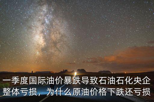 一季度國際油價暴跌導致石油石化央企整體虧損，為什么原油價格下跌還虧損