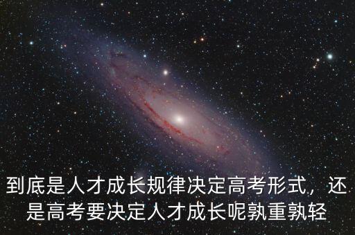 到底是人才成長(zhǎng)規(guī)律決定高考形式，還是高考要決定人才成長(zhǎng)呢孰重孰輕