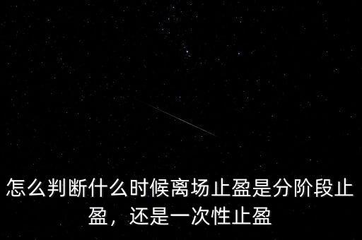 怎么判斷什么時(shí)候離場(chǎng)止盈是分階段止盈，還是一次性止盈
