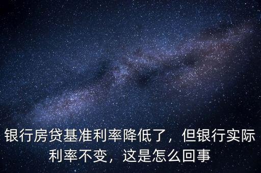 銀行房貸基準利率降低了，但銀行實際利率不變，這是怎么回事
