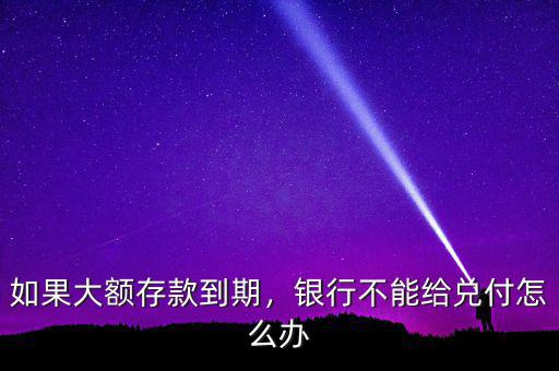 如果大額存款到期，銀行不能給兌付怎么辦