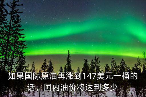 如果國際原油再漲到147美元一桶的話，國內(nèi)油價(jià)將達(dá)到多少