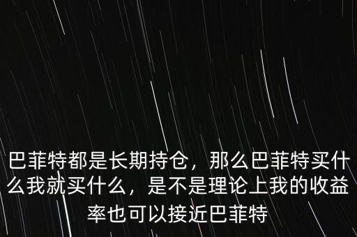 巴菲特都是長期持倉，那么巴菲特買什么我就買什么，是不是理論上我的收益率也可以接近巴菲特