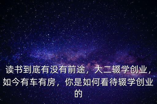 讀書到底有沒有前途，大二輟學(xué)創(chuàng)業(yè)，如今有車有房，你是如何看待輟學(xué)創(chuàng)業(yè)的