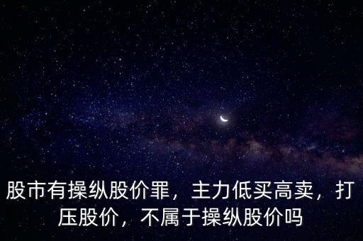 股市有操縱股價(jià)罪，主力低買高賣，打壓股價(jià)，不屬于操縱股價(jià)嗎