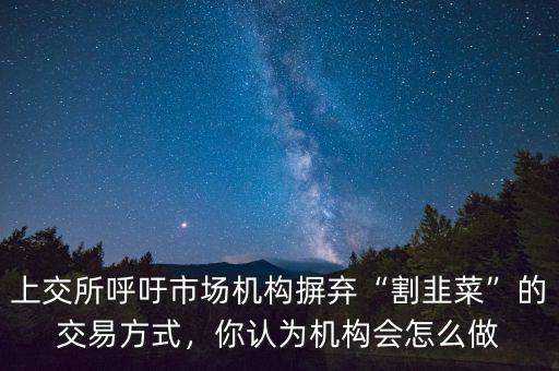 上交所呼吁市場機構(gòu)摒棄“割韭菜”的交易方式，你認為機構(gòu)會怎么做