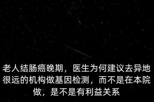 老人結(jié)腸癌晚期，醫(yī)生為何建議去異地很遠(yuǎn)的機(jī)構(gòu)做基因檢測(cè)，而不是在本院做，是不是有利益關(guān)系