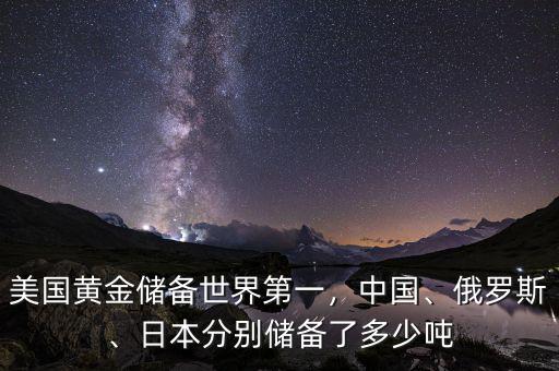 美國(guó)黃金儲(chǔ)備世界第一，中國(guó)、俄羅斯、日本分別儲(chǔ)備了多少?lài)? class=