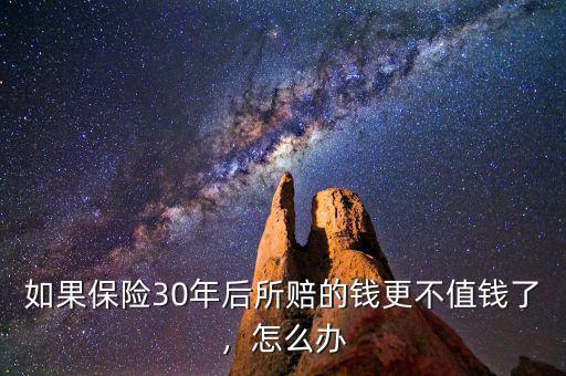 如果保險(xiǎn)30年后所賠的錢更不值錢了，怎么辦