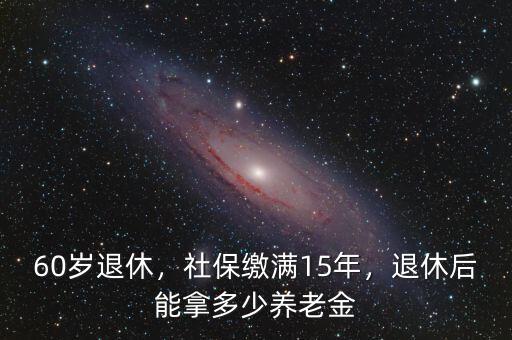 60歲退休，社保繳滿15年，退休后能拿多少養(yǎng)老金