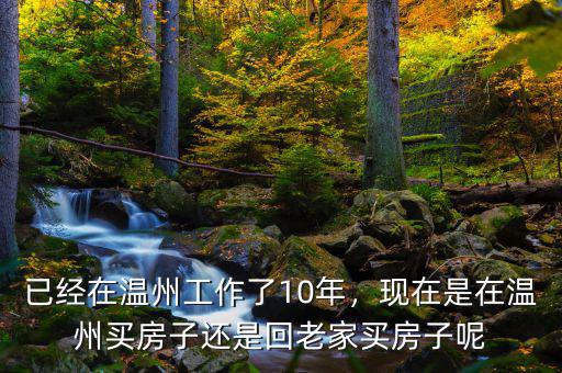 已經(jīng)在溫州工作了10年，現(xiàn)在是在溫州買房子還是回老家買房子呢