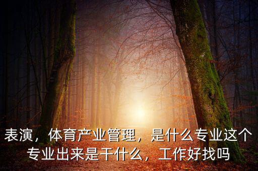 表演，體育產(chǎn)業(yè)管理，是什么專業(yè)這個專業(yè)出來是干什么，工作好找嗎