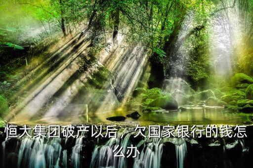恒大集團破產以后，欠國家銀行的錢怎么辦