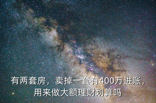 有兩套房，賣掉一套有400萬(wàn)進(jìn)賬，用來(lái)做大額理財(cái)劃算嗎