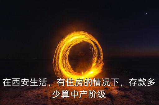 在西安生活，有住房的情況下，存款多少算中產(chǎn)階級