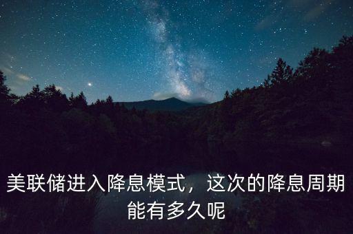 美聯(lián)儲進(jìn)入降息模式，這次的降息周期能有多久呢