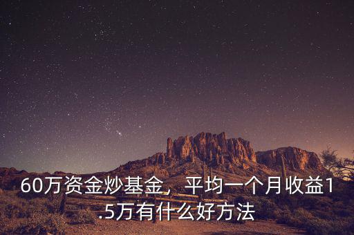 60萬資金炒基金，平均一個月收益1.5萬有什么好方法