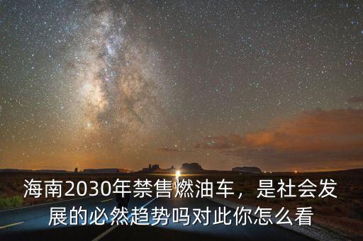 海南2030年禁售燃油車，是社會發(fā)展的必然趨勢嗎對此你怎么看