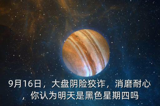 9月16日，大盤陰險(xiǎn)狡詐，消磨耐心，你認(rèn)為明天是黑色星期四嗎