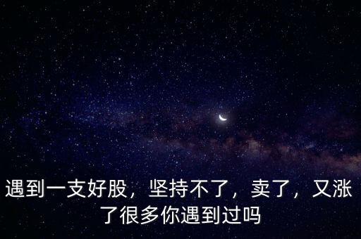 遇到一支好股，堅(jiān)持不了，賣了，又漲了很多你遇到過(guò)嗎