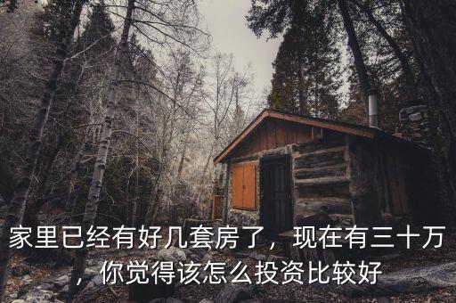 家里已經(jīng)有好幾套房了，現(xiàn)在有三十萬，你覺得該怎么投資比較好
