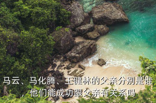 馬云、馬化騰、王健林的父親分別是誰(shuí)，他們能成功跟父親有關(guān)系嗎