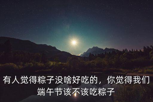 有人覺(jué)得粽子沒(méi)啥好吃的，你覺(jué)得我們端午節(jié)該不該吃粽子