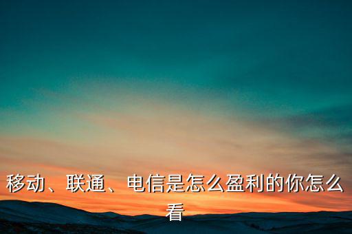 移動、聯(lián)通、電信是怎么盈利的你怎么看