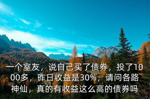 一個(gè)室友，說(shuō)自己買(mǎi)了債券，投了1000多，昨日收益是30%，請(qǐng)問(wèn)各路神仙，真的有收益這么高的債券嗎