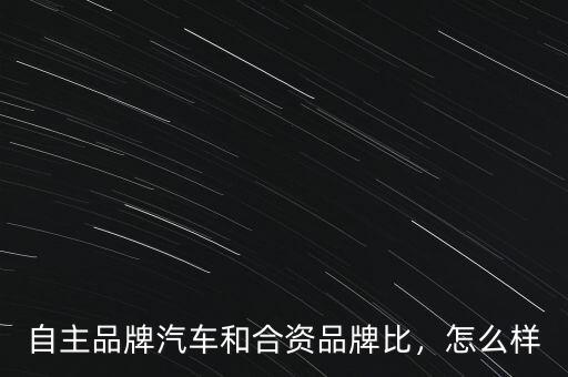 自主品牌汽車和合資品牌比，怎么樣