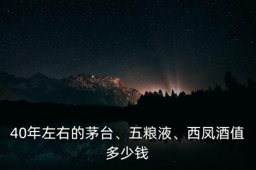40年左右的茅臺、五糧液、西鳳酒值多少錢