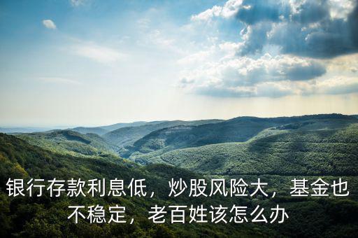 銀行存款利息低，炒股風(fēng)險(xiǎn)大，基金也不穩(wěn)定，老百姓該怎么辦