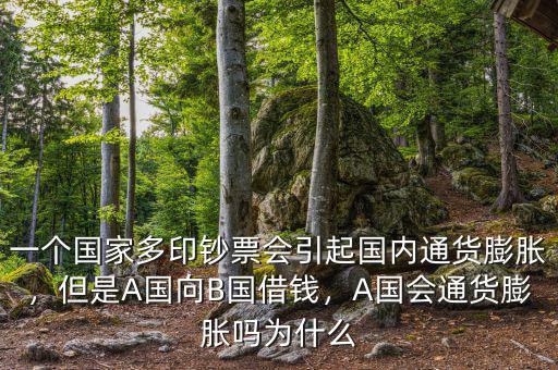 一個國家多印鈔票會引起國內(nèi)通貨膨脹，但是A國向B國借錢，A國會通貨膨脹嗎為什么