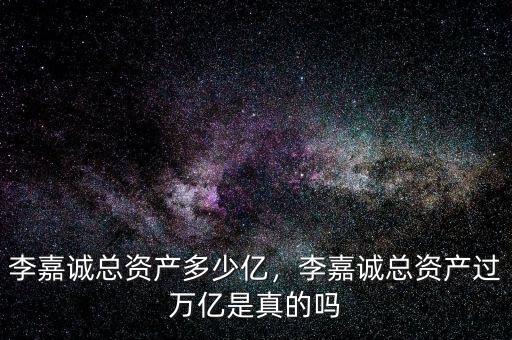 李嘉誠總資產(chǎn)多少億，李嘉誠總資產(chǎn)過萬億是真的嗎